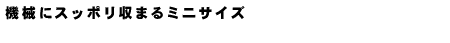 機会にスッポリ収まるミニサイズ